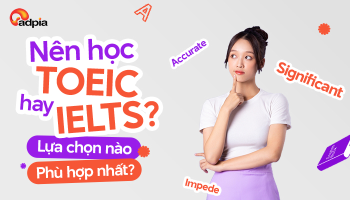 Nên học TOEIC hay IELTS? Lựa chọn nào phù hợp nhất?